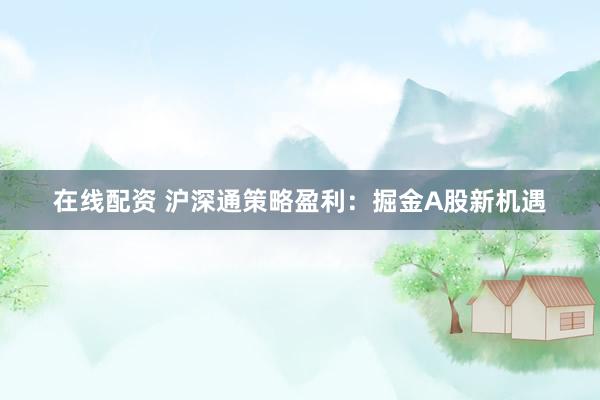 在线配资 沪深通策略盈利：掘金A股新机遇