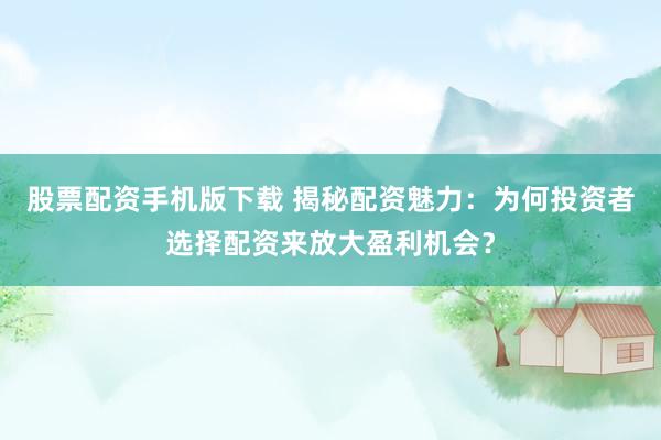 股票配资手机版下载 揭秘配资魅力：为何投资者选择配资来放大盈利机会？
