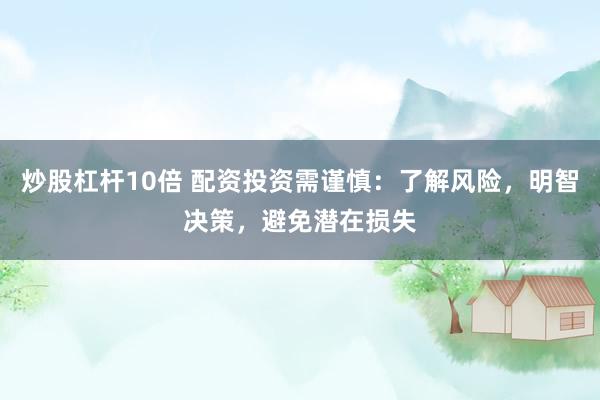 炒股杠杆10倍 配资投资需谨慎：了解风险，明智决策，避免潜在损失