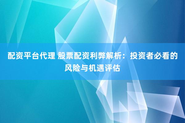 配资平台代理 股票配资利弊解析：投资者必看的风险与机遇评估