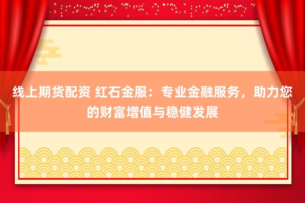 线上期货配资 红石金服：专业金融服务，助力您的财富增值与稳健发展