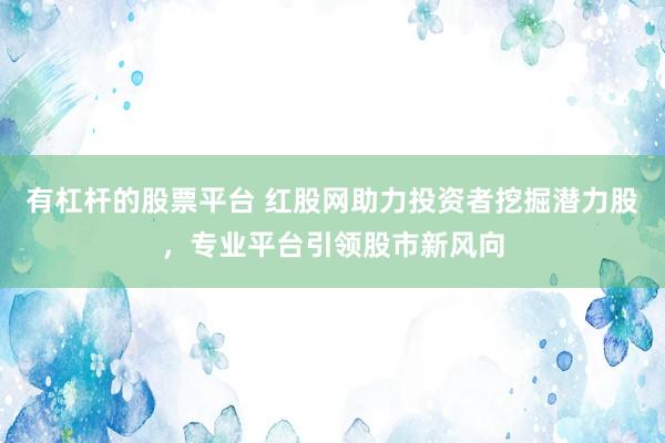 有杠杆的股票平台 红股网助力投资者挖掘潜力股，专业平台引领股市新风向