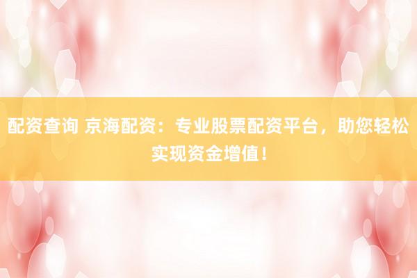 配资查询 京海配资：专业股票配资平台，助您轻松实现资金增值！