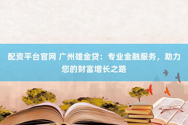 配资平台官网 广州雄金贷：专业金融服务，助力您的财富增长之路