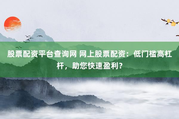 股票配资平台查询网 网上股票配资：低门槛高杠杆，助您快速盈利？