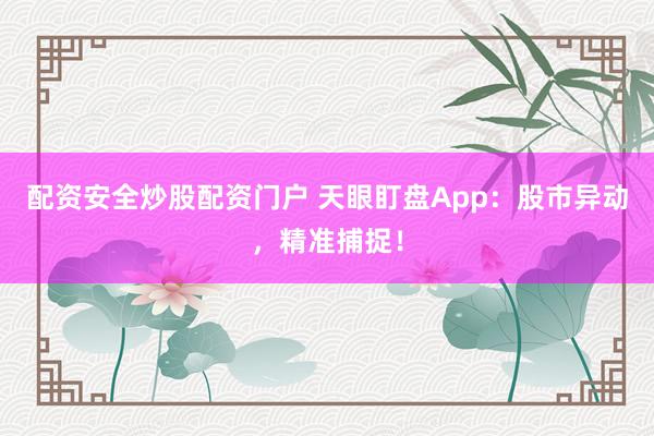 配资安全炒股配资门户 天眼盯盘App：股市异动，精准捕捉！
