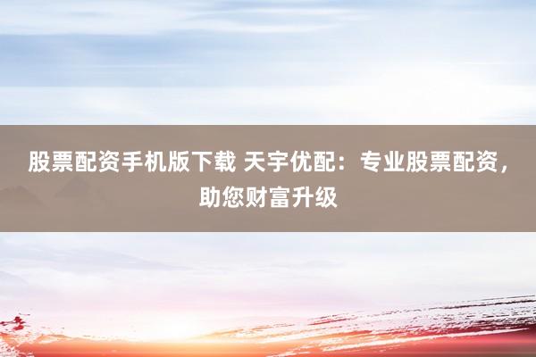 股票配资手机版下载 天宇优配：专业股票配资，助您财富升级