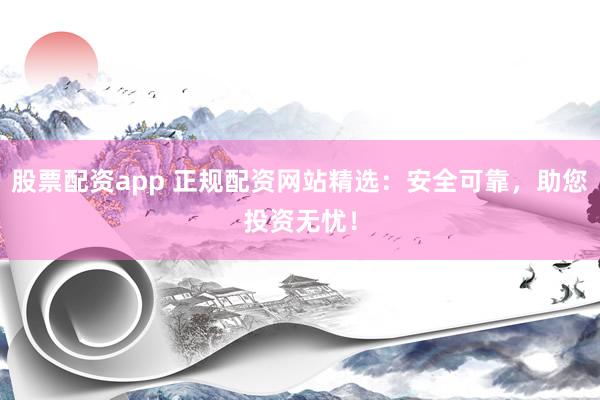 股票配资app 正规配资网站精选：安全可靠，助您投资无忧！