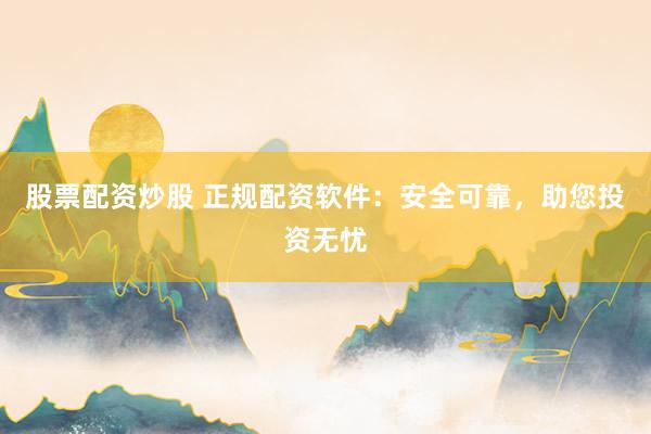 股票配资炒股 正规配资软件：安全可靠，助您投资无忧