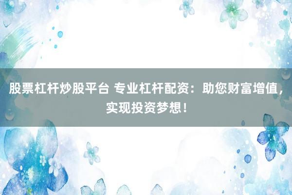 股票杠杆炒股平台 专业杠杆配资：助您财富增值，实现投资梦想！