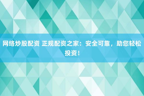 网络炒股配资 正规配资之家：安全可靠，助您轻松投资！