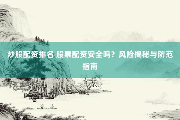炒股配资排名 股票配资安全吗？风险揭秘与防范指南