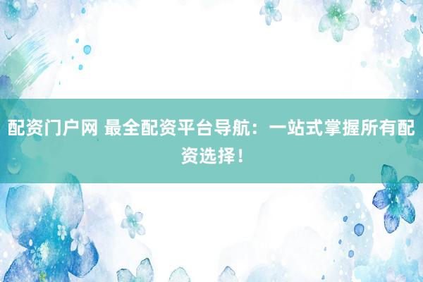 配资门户网 最全配资平台导航：一站式掌握所有配资选择！