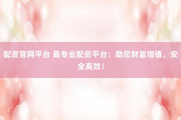 配资官网平台 最专业配资平台：助您财富增值，安全高效！