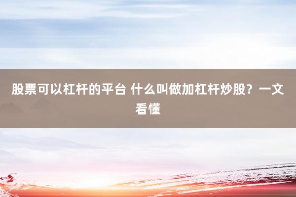 股票可以杠杆的平台 什么叫做加杠杆炒股？一文看懂