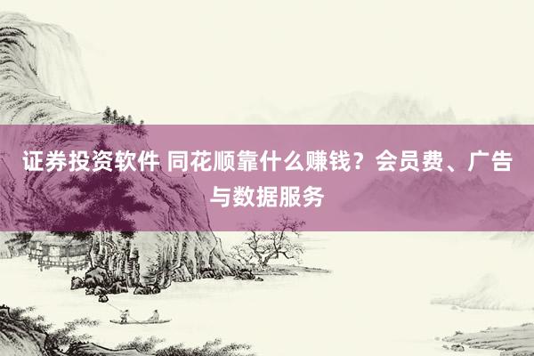 证券投资软件 同花顺靠什么赚钱？会员费、广告与数据服务