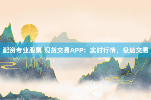 配资专业股票 现货交易APP:实时行情,极速交易