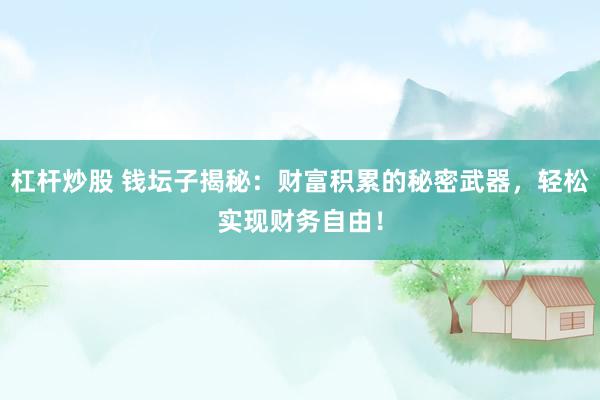 杠杆炒股 钱坛子揭秘：财富积累的秘密武器，轻松实现财务自由！