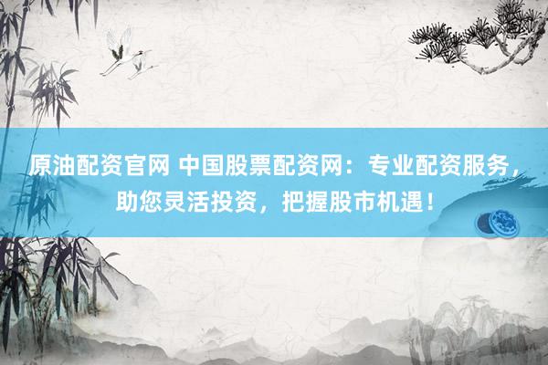 原油配资官网 中国股票配资网：专业配资服务，助您灵活投资，把握股市机遇！