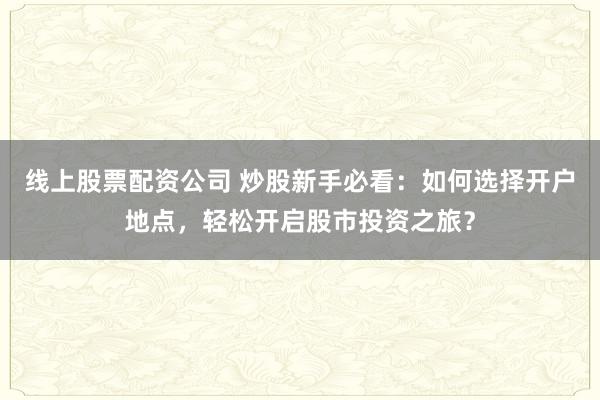 线上股票配资公司 炒股新手必看:如何选择开户地点,轻松开启股市投资之旅?