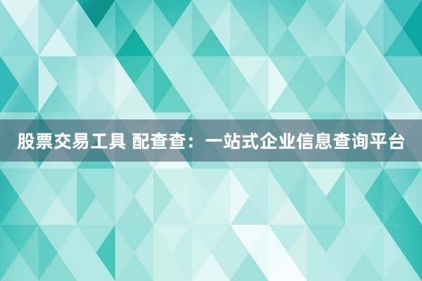 股票交易工具 配查查：一站式企业信息查询平台
