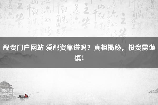配资门户网站 爱配资靠谱吗？真相揭秘，投资需谨慎！
