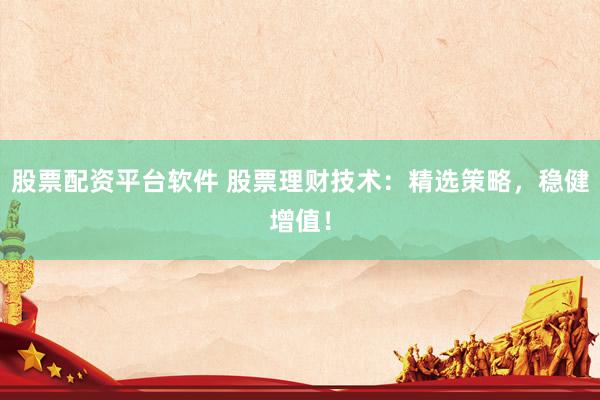 股票配资平台软件 股票理财技术：精选策略，稳健增值！