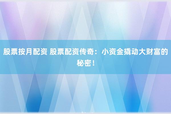 股票按月配资 股票配资传奇：小资金撬动大财富的秘密！