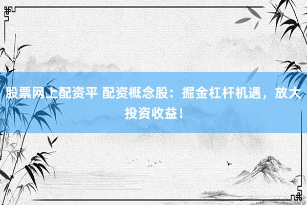 股票网上配资平 配资概念股：掘金杠杆机遇，放大投资收益！