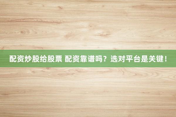 配资炒股给股票 配资靠谱吗？选对平台是关键！