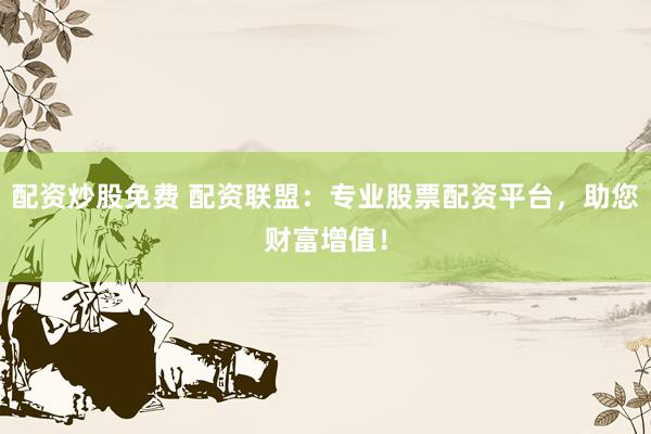配资炒股免费 配资联盟：专业股票配资平台，助您财富增值！