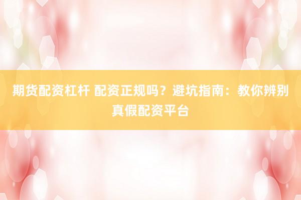 期货配资杠杆 配资正规吗？避坑指南：教你辨别真假配资平台