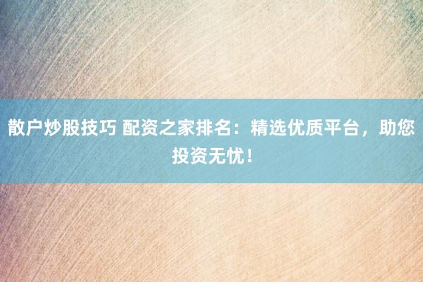 散户炒股技巧 配资之家排名：精选优质平台，助您投资无忧！