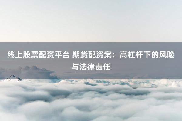 线上股票配资平台 期货配资案：高杠杆下的风险与法律责任