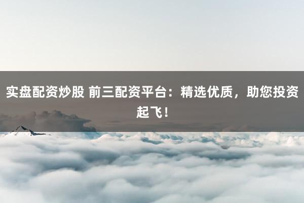 实盘配资炒股 前三配资平台：精选优质，助您投资起飞！