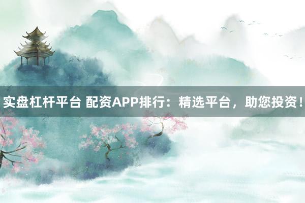 实盘杠杆平台 配资APP排行：精选平台，助您投资！