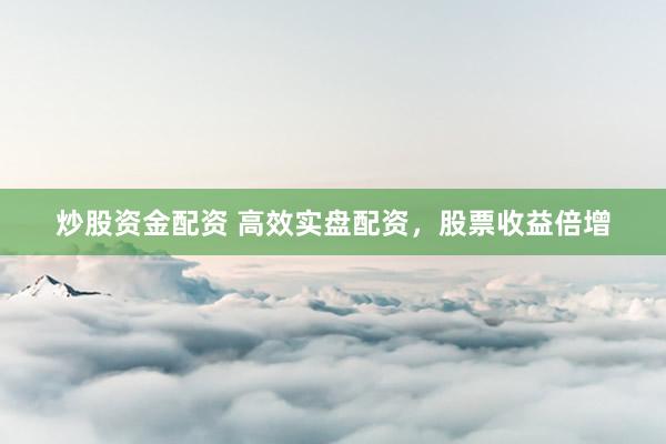 炒股资金配资 高效实盘配资，股票收益倍增