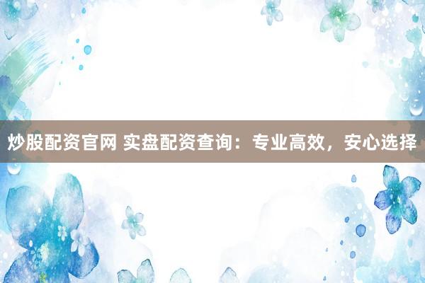 炒股配资官网 实盘配资查询：专业高效，安心选择