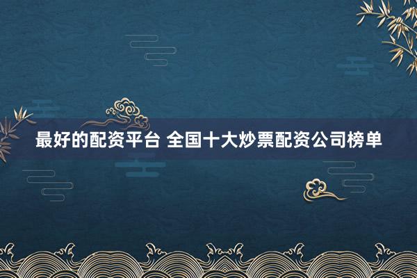 最好的配资平台 全国十大炒票配资公司榜单