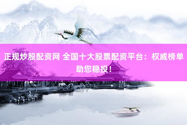 正规炒股配资网 全国十大股票配资平台：权威榜单助您稳投！