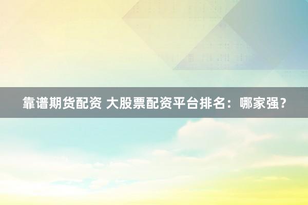 靠谱期货配资 大股票配资平台排名：哪家强？
