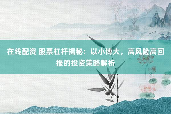 在线配资 股票杠杆揭秘：以小博大，高风险高回报的投资策略解析