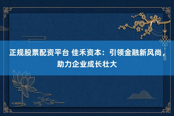 正规股票配资平台 佳禾资本：引领金融新风尚，助力企业成长壮大