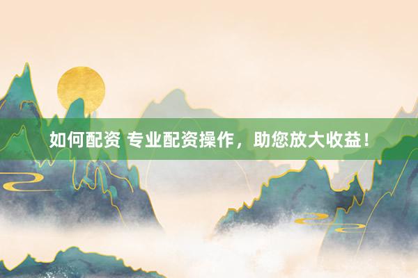 如何配资 专业配资操作，助您放大收益！