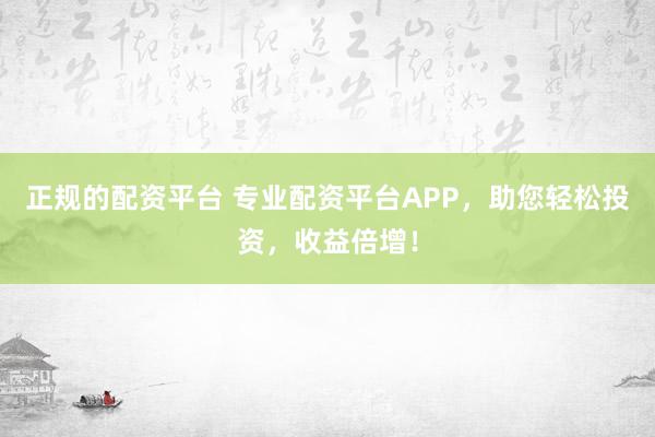 正规的配资平台 专业配资平台APP，助您轻松投资，收益倍增！