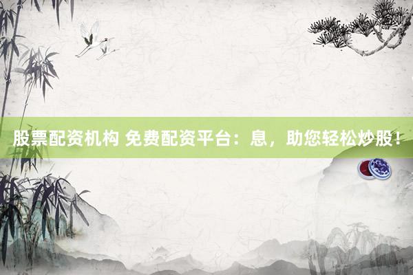 股票配资机构 免费配资平台：息，助您轻松炒股！