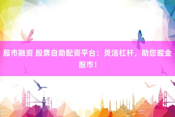股市融资 股票自助配资平台：灵活杠杆，助您掘金股市！