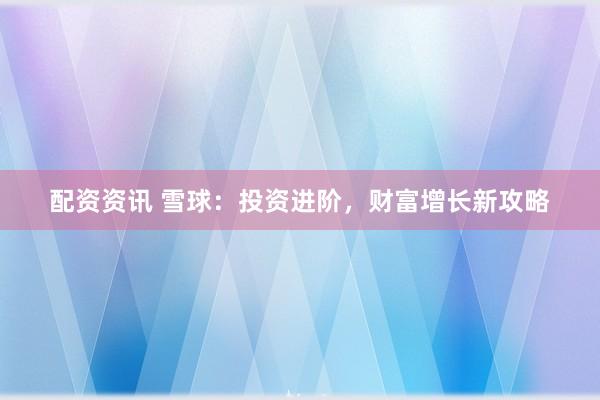 配资资讯 雪球：投资进阶，财富增长新攻略