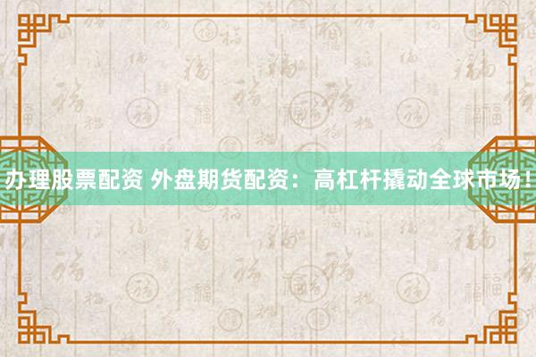 办理股票配资 外盘期货配资：高杠杆撬动全球市场！