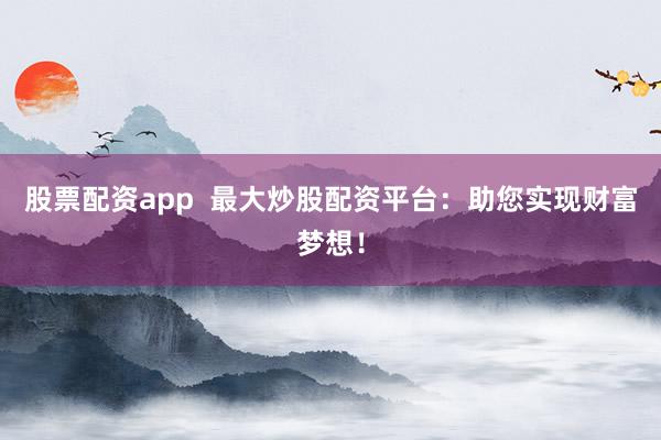 股票配资app  最大炒股配资平台：助您实现财富梦想！